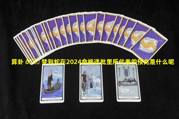 算卦 🍁 梦到蛇在2024命格详批里所代表的预兆是什么呢